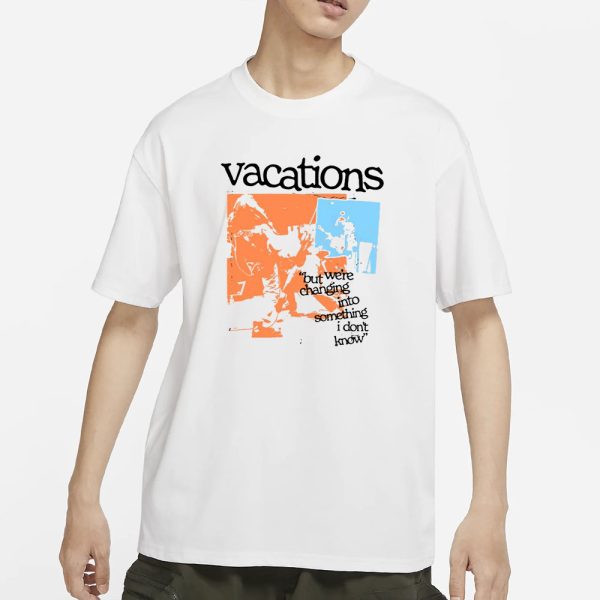 Vacations But We’re Changing Into Something I Don’t Know T-Shirt