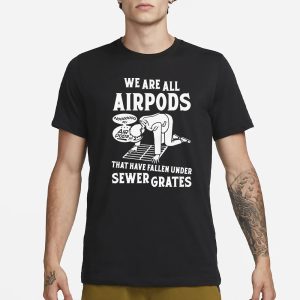 We Are All Airpods That Have Fallen Under Sewer Grates T Shirt 1