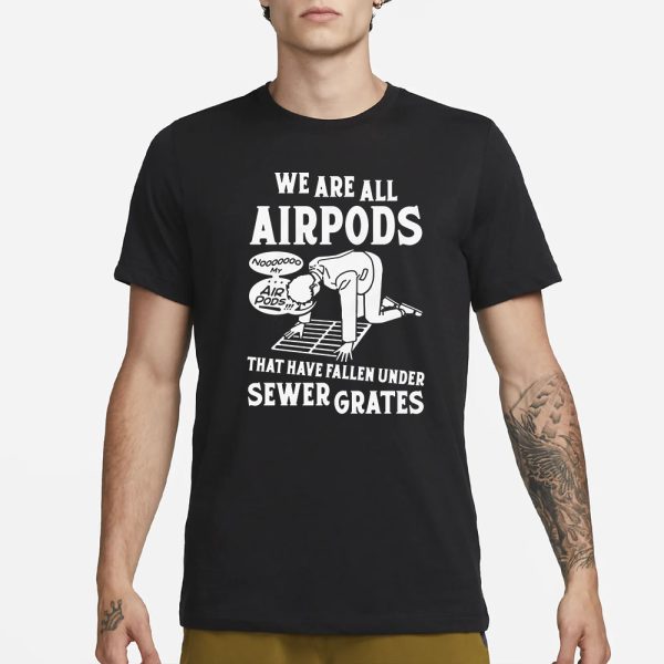 We Are All Airpods That Have Fallen Under Sewer Grates T-Shirt