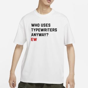 Who Uses Typewriters Anyway Ew T Shirt 1