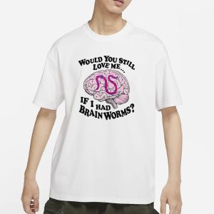 Would You Still Love Me If I Had Brainworms T Shirt 1