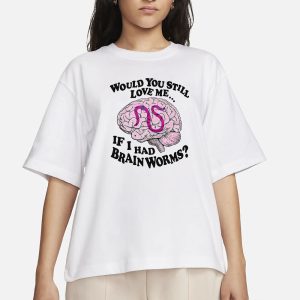 Would You Still Love Me If I Had Brainworms T Shirt 2