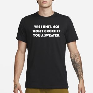 Yes I Knit Noi Won't Crochet You A Sweater T Shirt 1