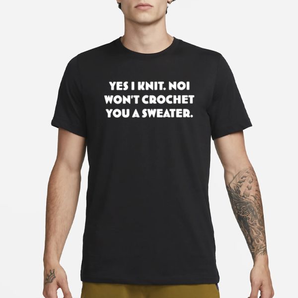 Yes I Knit Noi Won’t Crochet You A Sweater T-Shirt