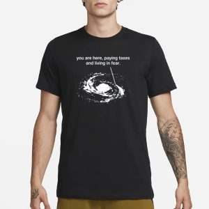 You Are Here Paying Taxes And Living In Fear T Shirt 1