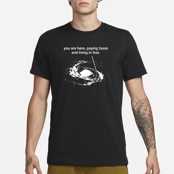 You Are Here Paying Taxes And Living In Fear T-Shirt