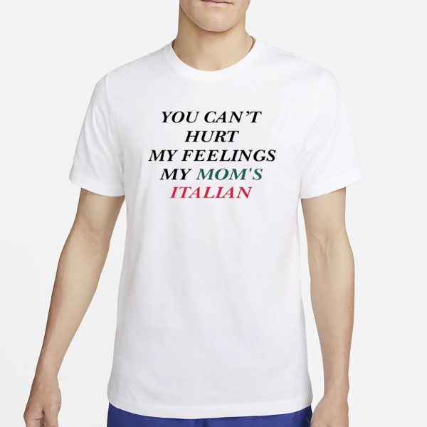 You Can’t Hurt My Feelings My Mom’s Italian T-Shirt