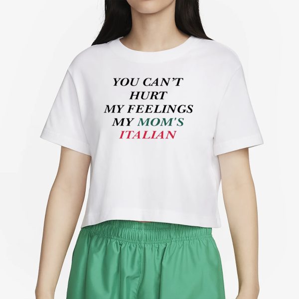 You Can’t Hurt My Feelings My Mom’s Italian T-Shirt