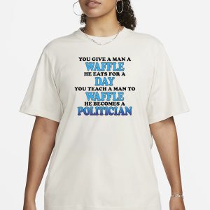 You Give A Man A Waffle He Eats For A Day You Teach A Man To Waffle He Becomes A Politician T Shirt 2