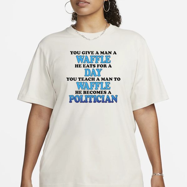 You Give A Man A Waffle He Eats For A Day You Teach A Man To Waffle He Becomes A Politician T-Shirt