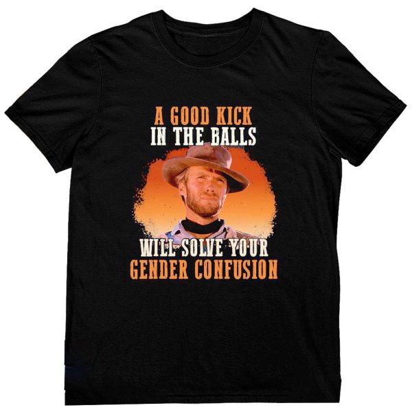 A Good Kick In The Balls Will Solve Your Gender Confusion Shirt Clint Eastwood