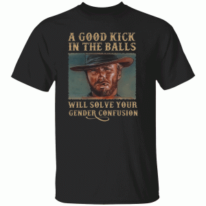 A Good Kick In The Balls Will Solve Your Gender Confusion Shirts
