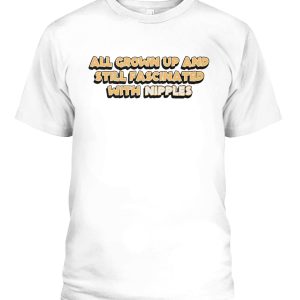 ALL GROWN UP AND STILL FASCINATED WITH NIPPLES SHIRT