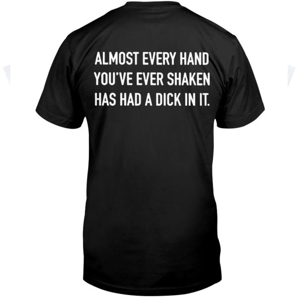 ALMOST EVERY HAND YOU’VE EVER SHAKEN HAS HAD A DICK IN IT SHIRT