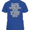 AT LEAST I DON’T DO CRYSTAL METH IN THE BATHROOM ALL NIGHT BITCH SHIRT