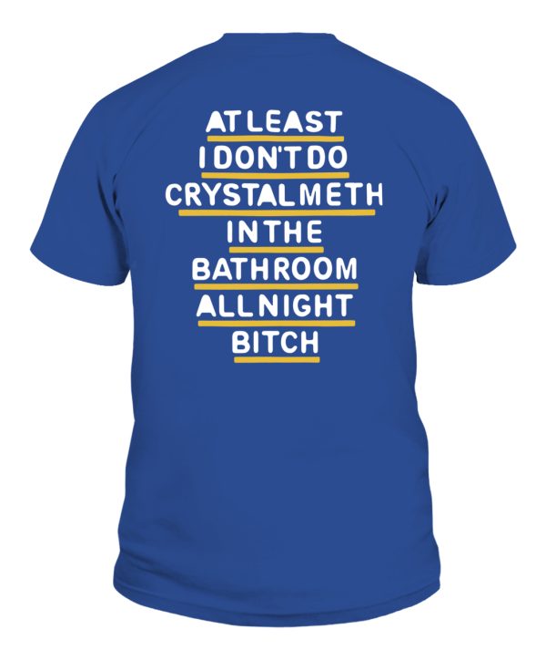 AT LEAST I DON’T DO CRYSTAL METH IN THE BATHROOM ALL NIGHT BITCH SHIRT