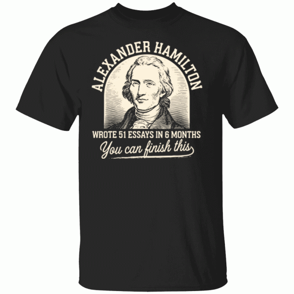 Alexander Hamilton – Wrote 51 Essays In 6 Months – You Can Finish This Shirt