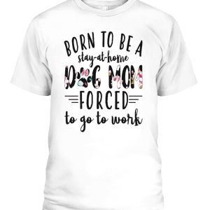 BORN TO BE A DOG MOM FORCED – STAY AT HOME TO GO TO WORK SHIRT