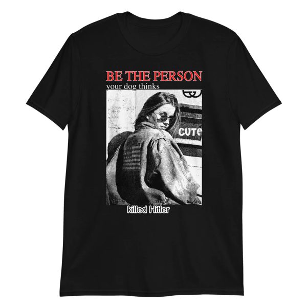 Be The Person Your Dog Thinks Killed Hitler Shirt