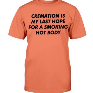 CREAMATION IS MY LAST HOPE FOR A SMOKING HOT BODY SHIRT