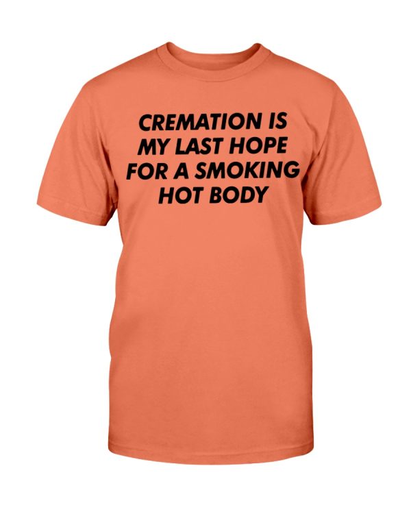 CREAMATION IS MY LAST HOPE FOR A SMOKING HOT BODY SHIRT