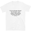 Can We Forget About The Things I Said When I Drunk And When I Was I Was Sober Shirt