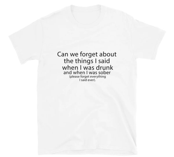 Can We Forget About The Things I Said When I Drunk And When I Was I Was Sober Shirt