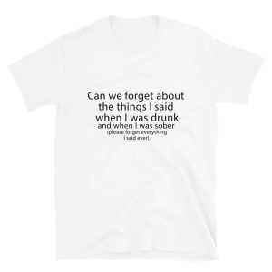Can We Forget About The Things I Said When I Was Drunk And When I Was Sober Shirt
