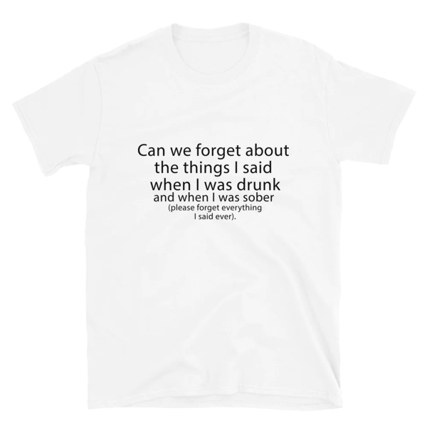 Can We Forget About The Things I Said When I Was Drunk And When I Was Sober Shirt