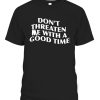 DON’T THREATEN ME WITH A GOOD TIME SHIRT