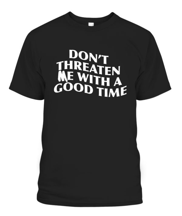 DON’T THREATEN ME WITH A GOOD TIME SHIRT