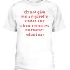 Do Not Give Me A Cirgarette Under Any Circumstances No Matter What I Say Shirt smoking cessation
