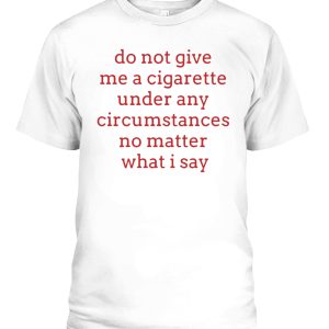 Do Not Give Me A Cirgarette Under Any Circumstances No Matter What I Say Shirt smoking cessation