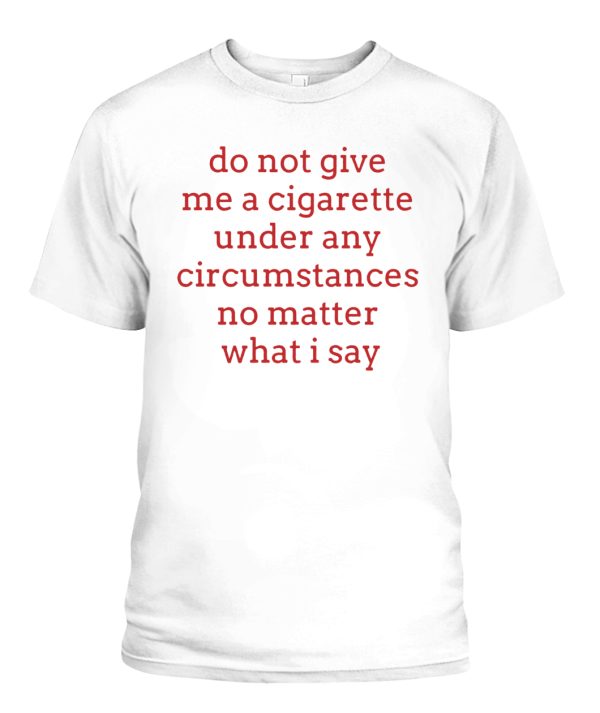 Do Not Give Me A Cirgarette Under Any Circumstances No Matter What I Say Shirt smoking cessation