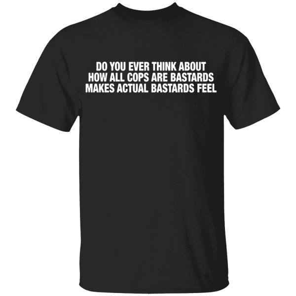 Do You Ever Think About How All Cops Are Bastards Makes Actual Bastards Feel Shirt