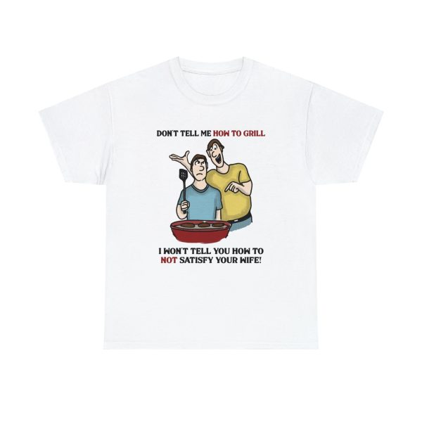 Don’t Tell Me How To Grill – I Won’t Tell You How To Not Satisfy Your Wife Shirt