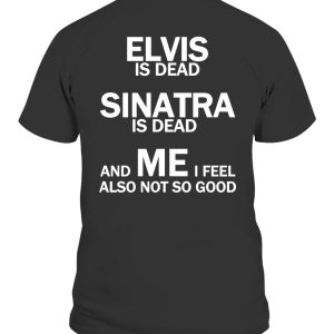 Elvis Is Dead – Sinatra Is Dead And Me I Feel Also Not So Good Shirt