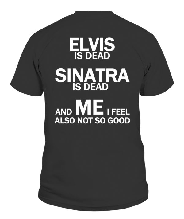 Elvis Is Dead – Sinatra Is Dead And Me I Feel Also Not So Good Shirt