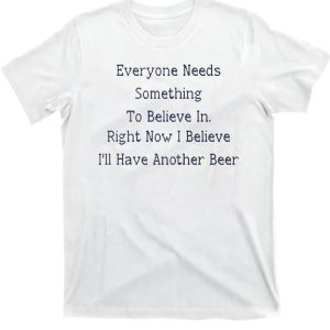 Everyone Needs Something To Believe In. Right Now Believe I’ll Have Another Beer Shirt