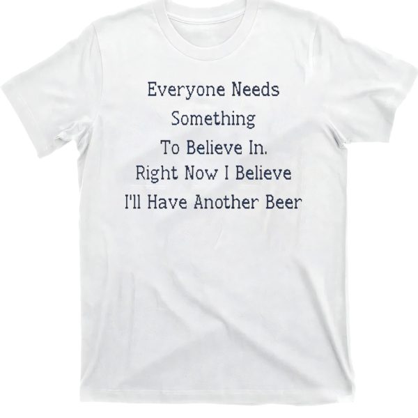 Everyone Needs Something To Believe In. Right Now Believe I’ll Have Another Beer Shirt