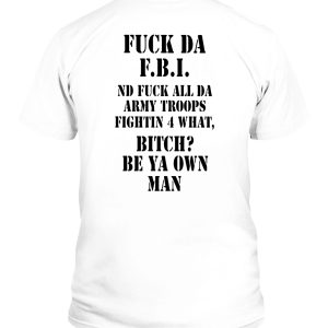 FUCK DA F.B.I ND FUCK ALL DA ARMY TROOPS FIGHTIN 4 WHAT, BITCH, BE YA OWN MAN SHIRT