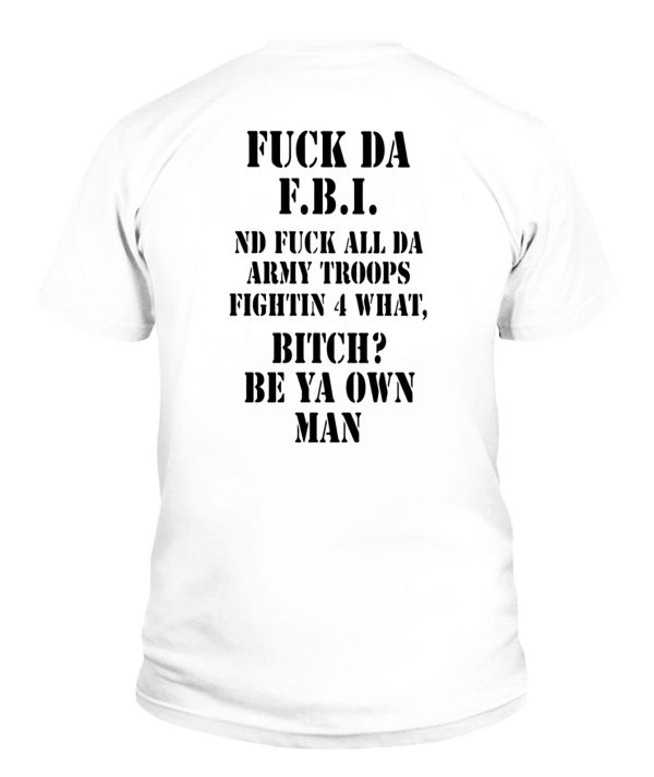 FUCK DA F.B.I ND FUCK ALL DA ARMY TROOPS FIGHTIN 4 WHAT, BITCH, BE YA OWN MAN SHIRT