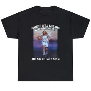 Haters Will See You Walk On Water And Say He Can’t Swim Shirt