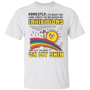 Honestly, Its Been Too Long Since I’ve Release My Inhibitions And Felt The Rain On My Skin Shirt