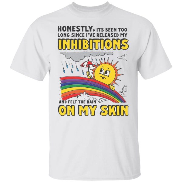 Honestly, Its Been Too Long Since I’ve Release My Inhibitions And Felt The Rain On My Skin Shirt