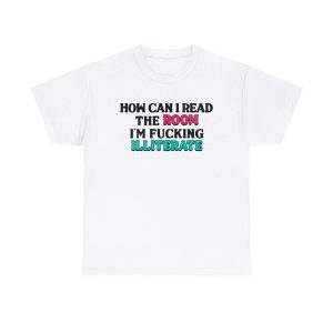 How Can I Read The Room, I’m Fucking Illiterate Shirt