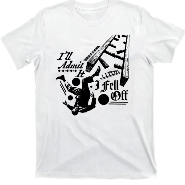 I’ll Admit It – I Fell Off Shirt