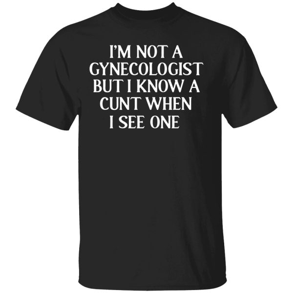 I’m Not A Gynecologist But I Know A Cunt When I See One Shirt