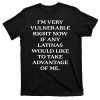 I’m Very Vulnerable Right Now If Any Latinas Would Like To Take Advantace Of Me Shirt
