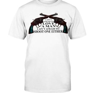 I AIN’T AFRAID TO LOVE A MAN – I AIN’T AFRAID TO SHOOT ONE EITHER SHIRT